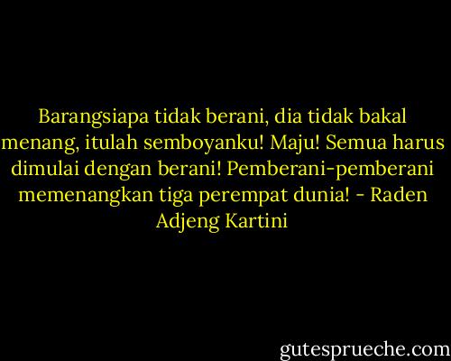 Barangsiapa tidak berani, dia tidak bakal menang, itulah semboyanku! Maju! Semua harus dimulai dengan berani! Pemberani-pemberani memenangkan tiga perempat dunia! - Raden Adjeng Kartini