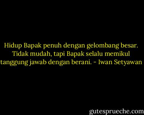 Hidup Bapak penuh dengan gelombang besar. Tidak mudah, tapi Bapak selalu memikul tanggung jawab dengan berani. - Iwan Setyawan