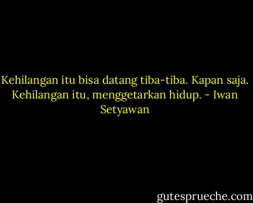 Kehilangan itu bisa datang tiba-tiba. Kapan saja. Kehilangan itu, menggetarkan hidup. - Iwan Setyawan