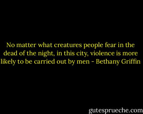 No matter what creatures people fear in the dead of the night, in this city, violence is more likely to be carried out by men - Bethany Griffin