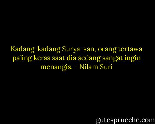 Kadang-kadang Surya-san, orang tertawa paling keras saat dia sedang sangat ingin menangis. - Nilam Suri