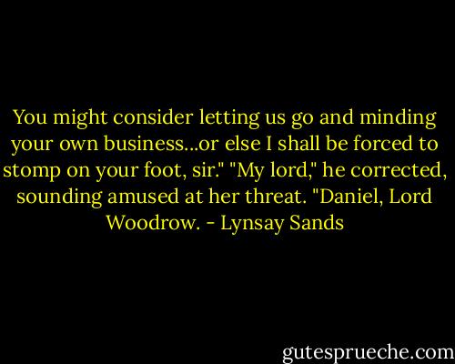 You might consider letting us go and minding your own business...or else I shall be forced to stomp on your foot, sir."<br />"My lord," he corrected, sounding amused at her threat. "Daniel, Lord Woodrow. - Lynsay Sands