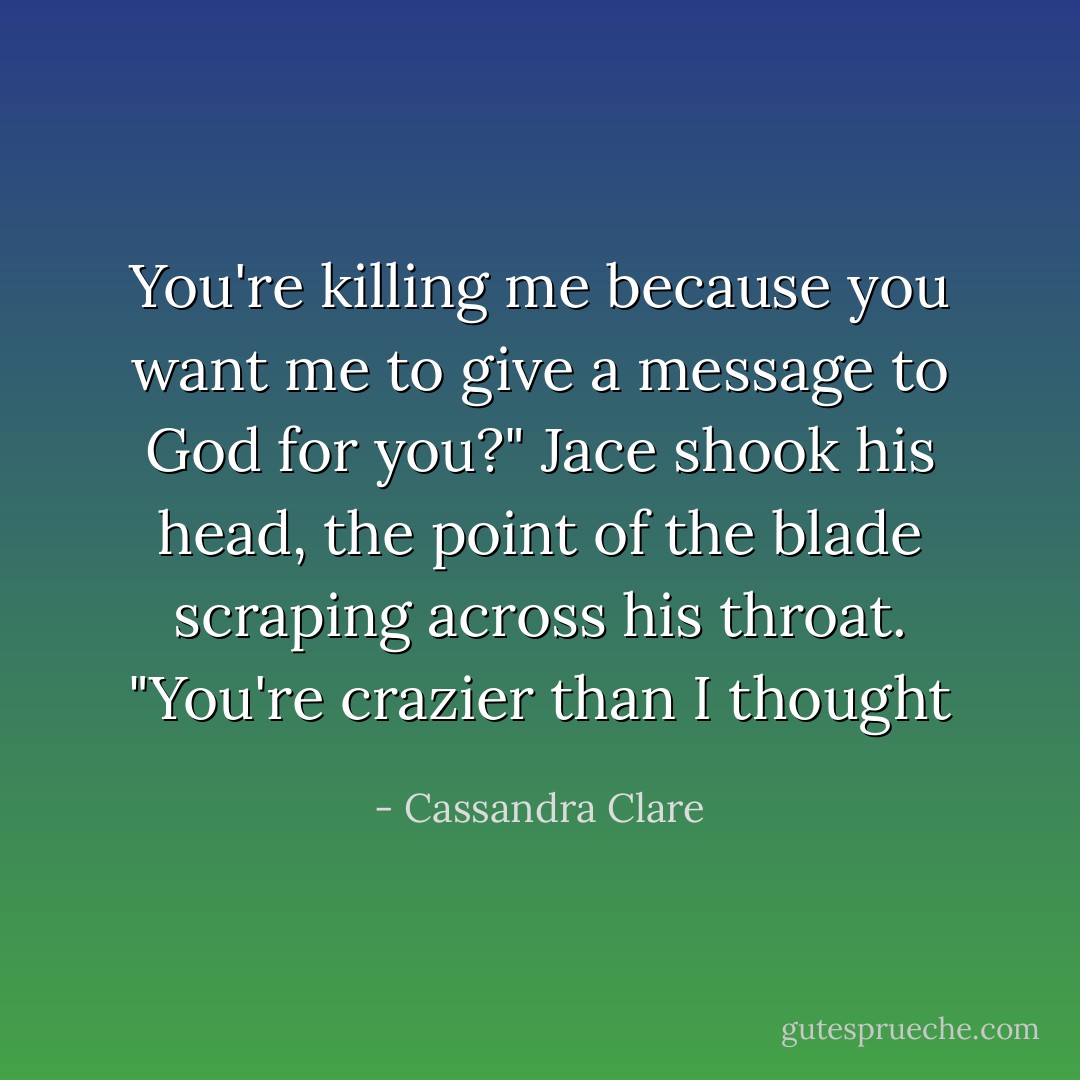 You're killing me because you want me to give a message to God for you?" Jace shook his head, the point of the blade scraping across his throat. "You're crazier than I thought - Cassandra Clare