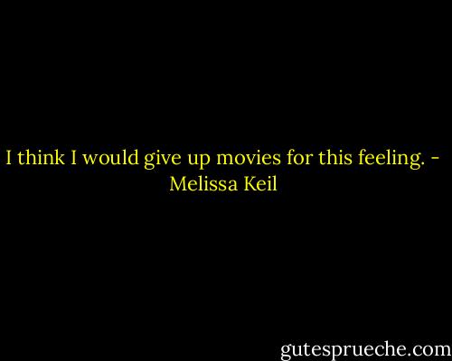 I think I would give up movies for this feeling. - Melissa Keil