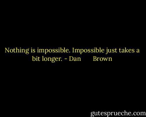 Nothing is impossible. Impossible just takes a bit longer. - Dan       Brown