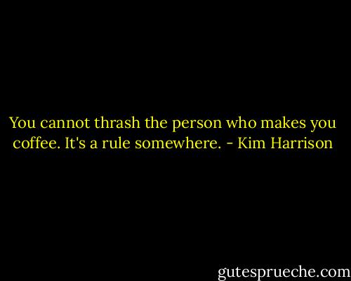 You cannot thrash the person who makes you coffee. It's a rule somewhere. - Kim Harrison