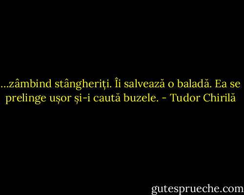 …zâmbind stângheriți. Îi salvează o baladă. Ea se prelinge ușor și-i caută buzele. - Tudor Chirilă