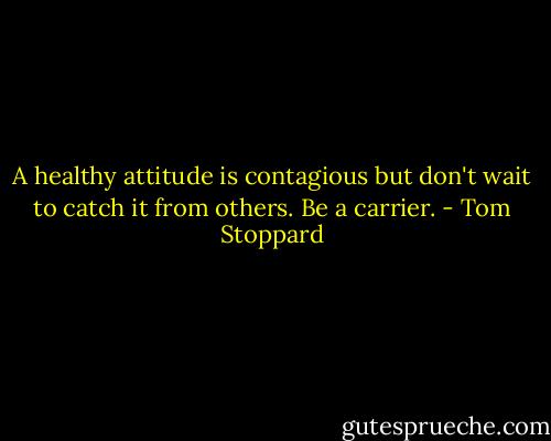 A healthy attitude is contagious but don't wait to catch it from others. Be a carrier. - Tom Stoppard