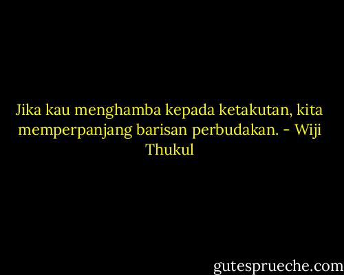 Jika kau menghamba kepada ketakutan, kita memperpanjang barisan perbudakan. - Wiji Thukul
