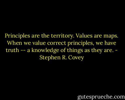 Principles are the territory. Values are maps. When we value correct principles, we have truth -- a knowledge of things as they are. - Stephen R. Covey
