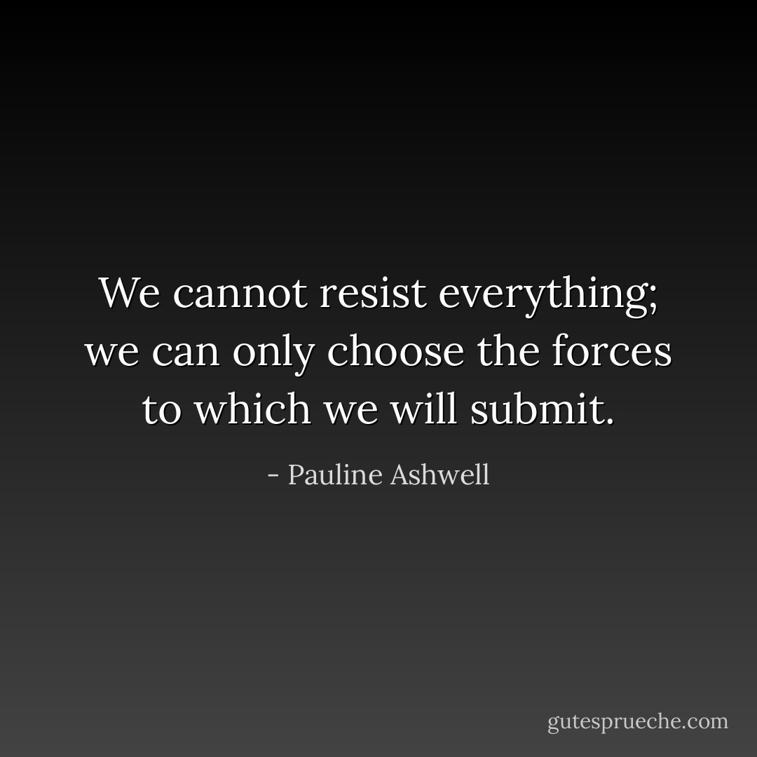We cannot resist everything; we can only choose the forces to which we will submit. - Pauline Ashwell