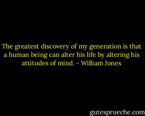 The greatest discovery of my generation is that a human being can alter his life by altering his attitudes of mind. - William Jones