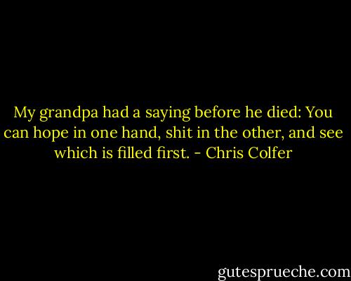 My grandpa had a saying before he died: You can hope in one hand, shit in the other, and see which is filled first. - Chris Colfer