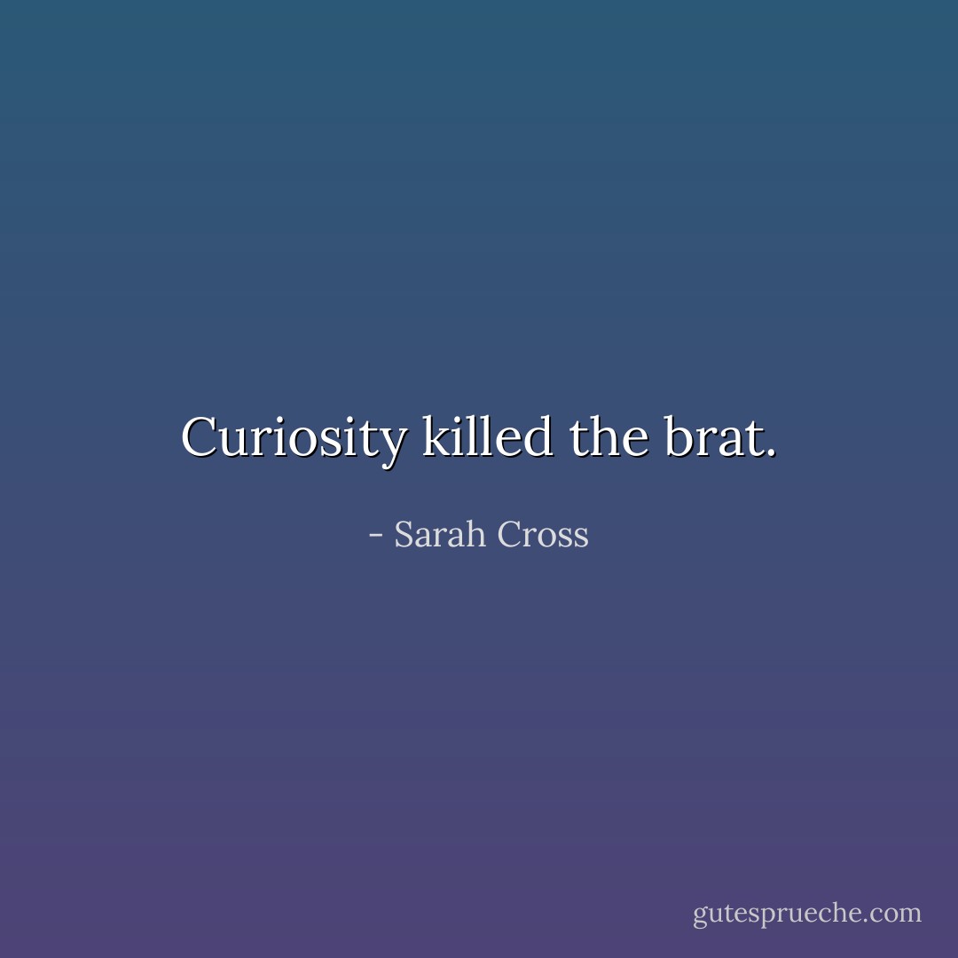 Curiosity killed the brat. - Sarah Cross
