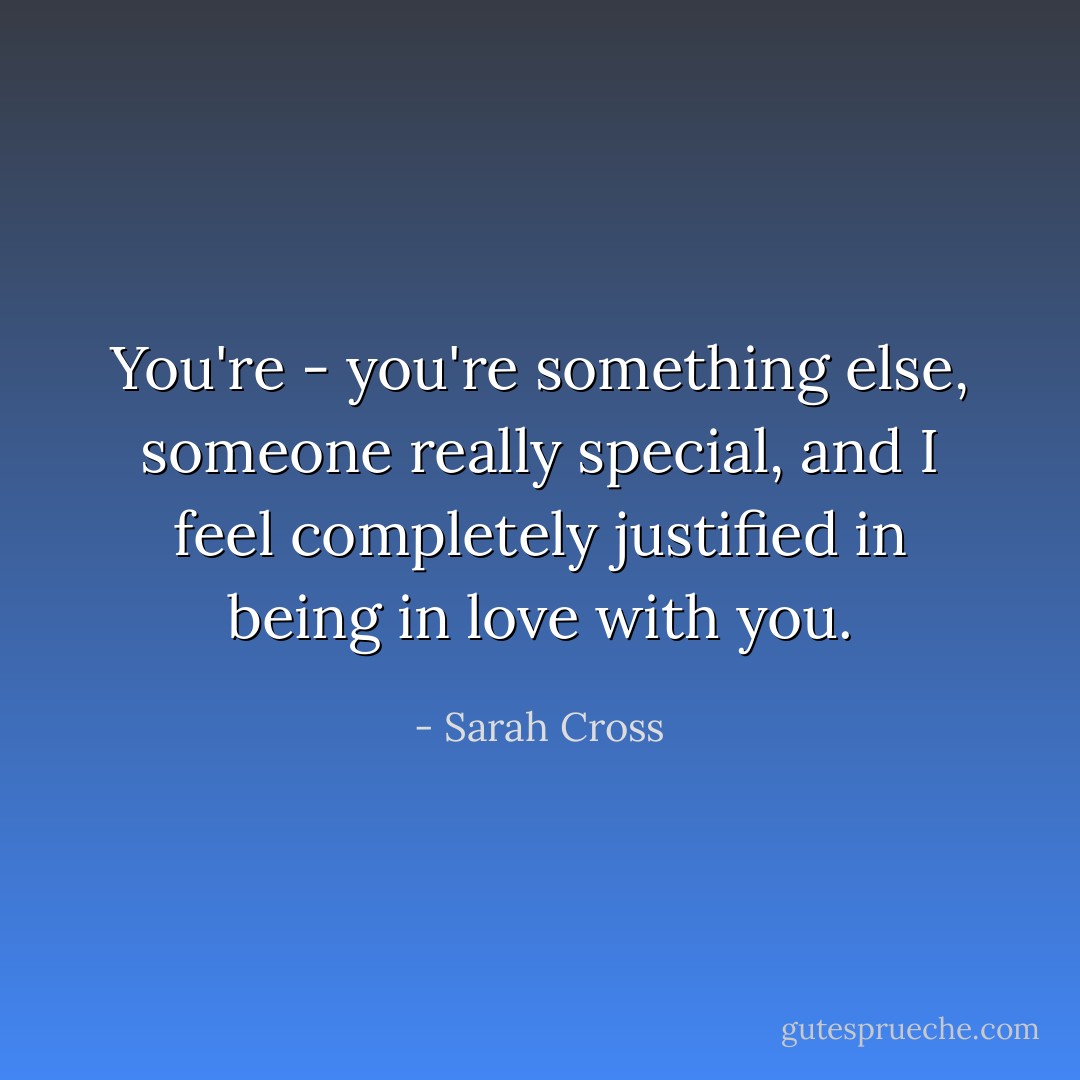You're - you're something else, someone really special, and I feel completely justified in being in love with you. - Sarah Cross