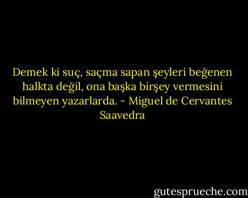 Demek ki suç, saçma sapan şeyleri beğenen halkta değil, ona başka birşey vermesini bilmeyen yazarlarda. - Miguel de Cervantes Saavedra