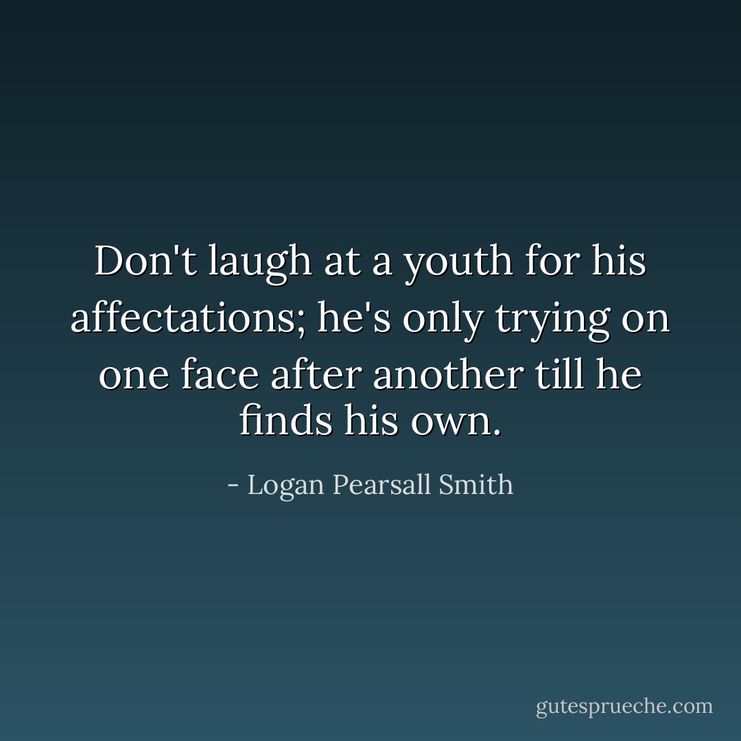 Don't laugh at a youth for his affectations; he's only trying on one face after another till he finds his own. - Logan Pearsall Smith