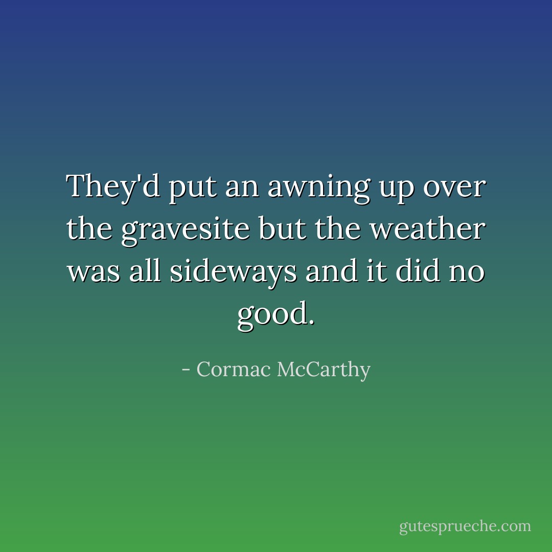They'd put an awning up over the gravesite but the weather was all sideways and it did no good. - Cormac McCarthy