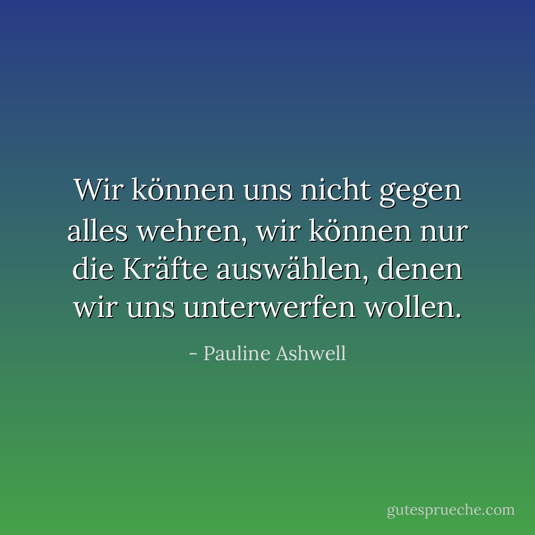 Wir können uns nicht gegen alles wehren, wir können nur die Kräfte auswählen, denen wir uns unterwerfen wollen. - Pauline Ashwell<
