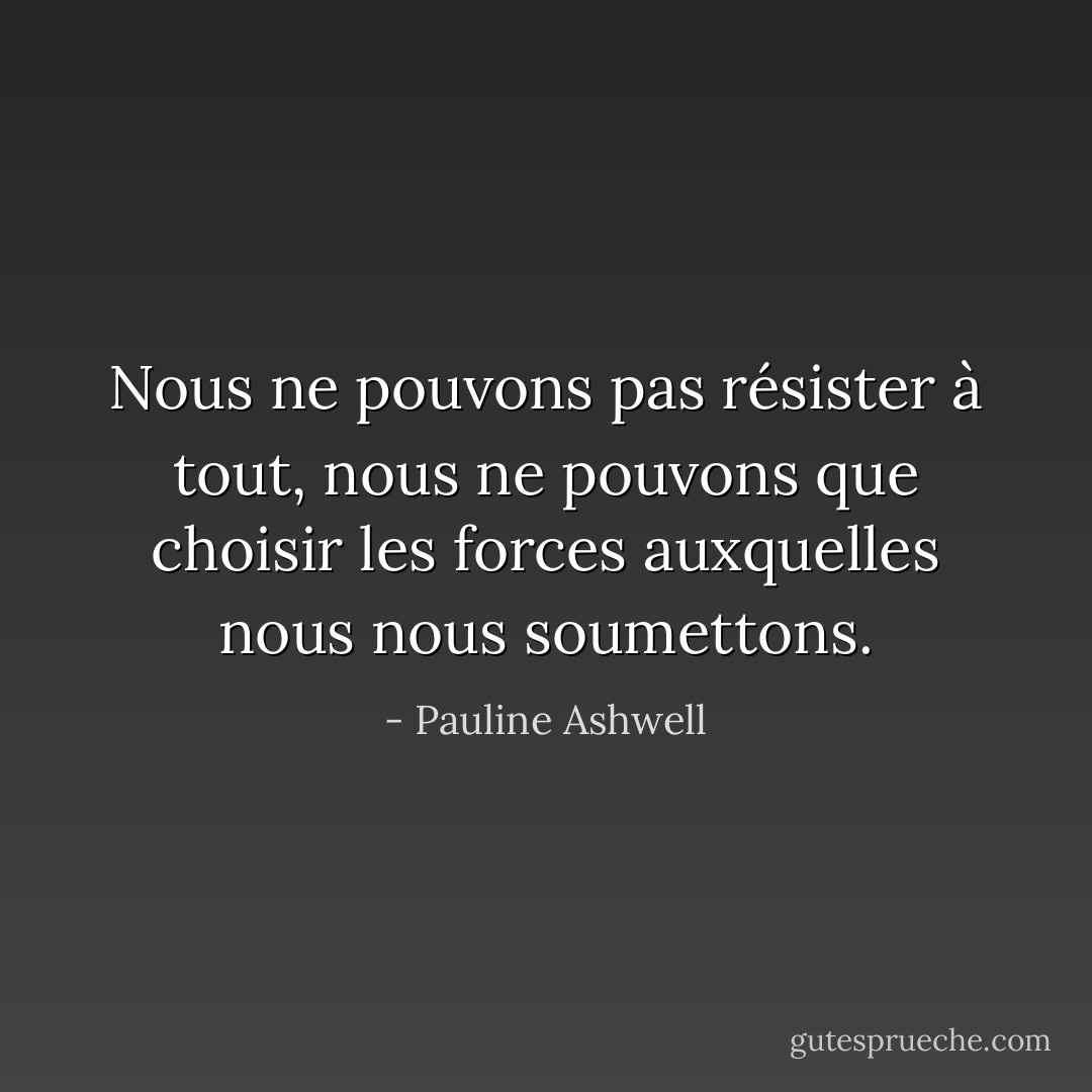 Nous ne pouvons pas résister à tout, nous ne pouvons que choisir les forces auxquelles nous nous soumettons. - Pauline Ashwell