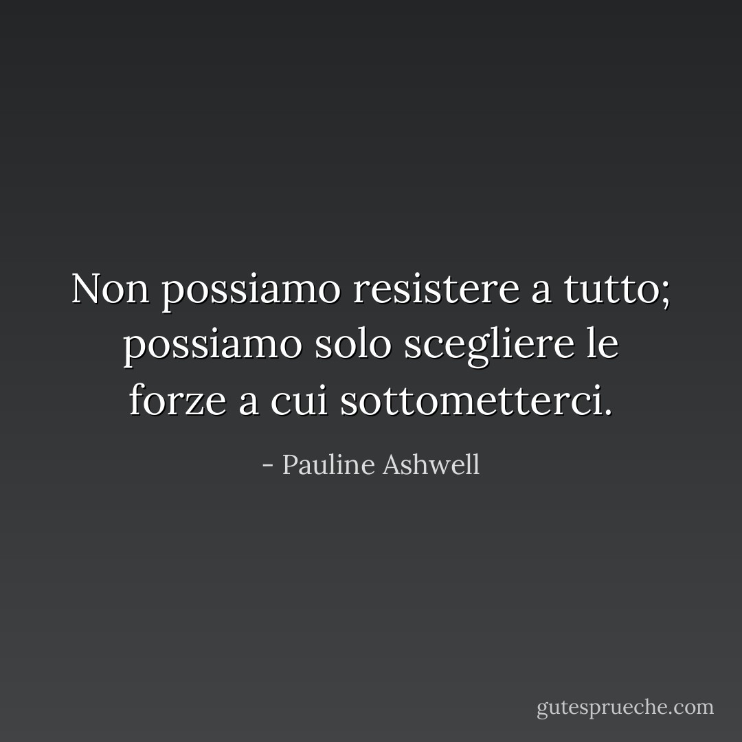 Non possiamo resistere a tutto; possiamo solo scegliere le forze a cui sottometterci. - Pauline Ashwell