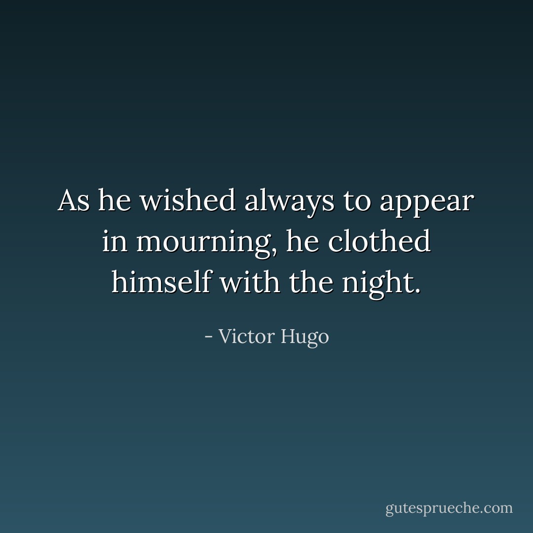 As he wished always to appear in mourning, he clothed himself with the night. - Victor Hugo