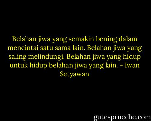 Belahan jiwa yang semakin bening dalam mencintai satu sama lain. Belahan jiwa yang saling melindungi. Belahan jiwa yang hidup untuk hidup belahan jiwa yang lain. - Iwan Setyawan