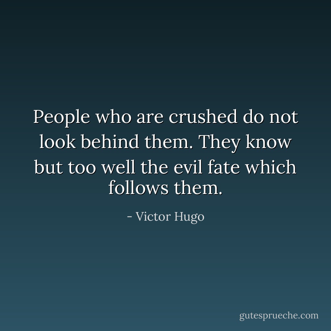 People who are crushed do not look behind them. They know but too well the evil fate which follows them. - Victor Hugo