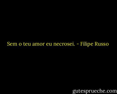 Sem o teu amor eu necrosei. - Filipe Russo
