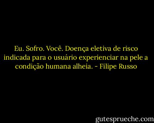 Eu. Sofro. Você. Doença eletiva de risco indicada para o usuário experienciar na pele a condição humana alheia. - Filipe Russo