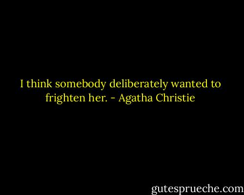 I think somebody deliberately wanted to frighten her. - Agatha Christie