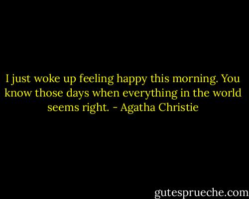 I just woke up feeling happy this morning. You know those days when everything in the world seems right. - Agatha Christie