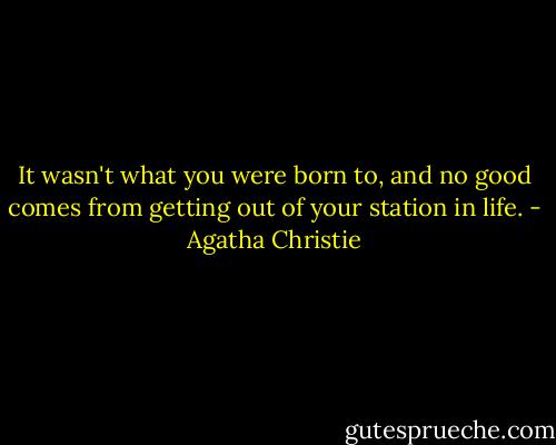 It wasn't what you were born to, and no good comes from getting out of your station in life. - Agatha Christie