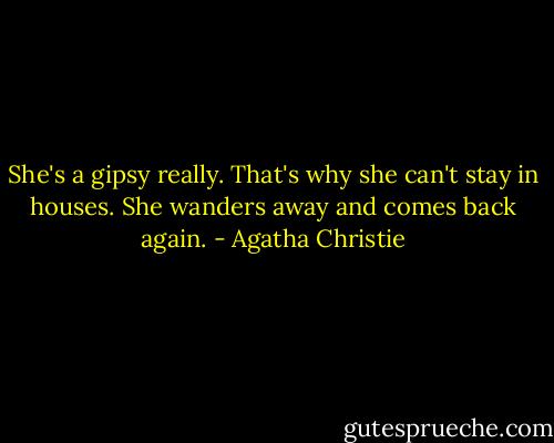 She's a gipsy really. That's why she can't stay in houses. She wanders away and comes back again. - Agatha Christie