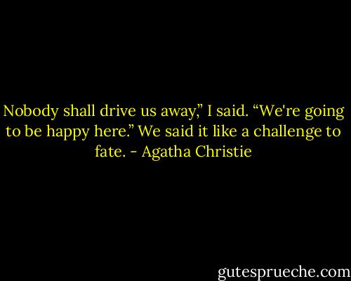 Nobody shall drive us away,” I said. “We're going to be happy here.” We said it like a challenge to fate. - Agatha Christie