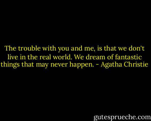 The trouble with you and me, is that we don't live in the real world. We dream of fantastic things that may never happen. - Agatha Christie