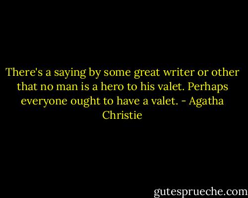 There's a saying by some great writer or other that no man is a hero to his valet. Perhaps everyone ought to have a valet. - Agatha Christie
