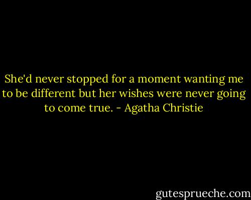 She'd never stopped for a moment wanting me to be different but her wishes were never going to come true. - Agatha Christie