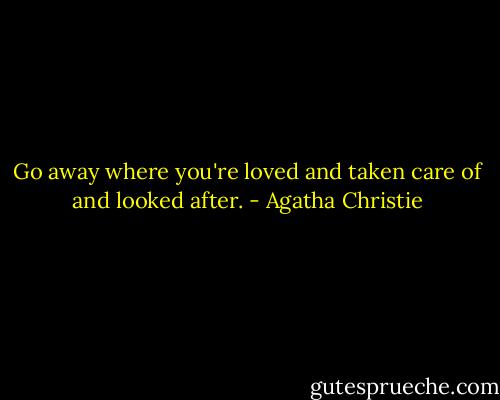 Go away where you're loved and taken care of and looked after. - Agatha Christie