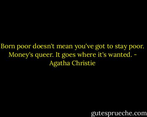 Born poor doesn't mean you've got to stay poor. Money's queer. It goes where it's wanted. - Agatha Christie
