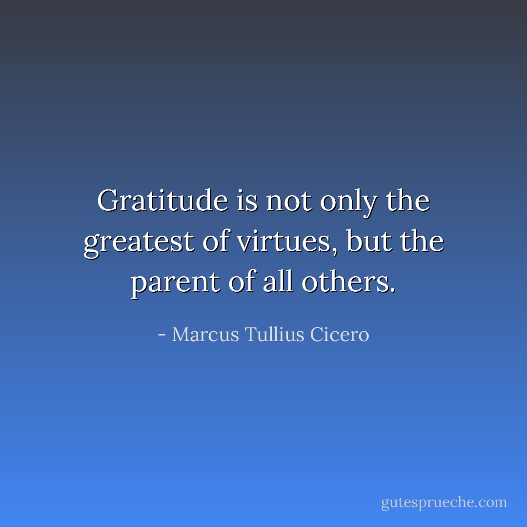 Gratitude is not only the greatest of virtues, but the parent of all others. - Marcus Tullius Cicero