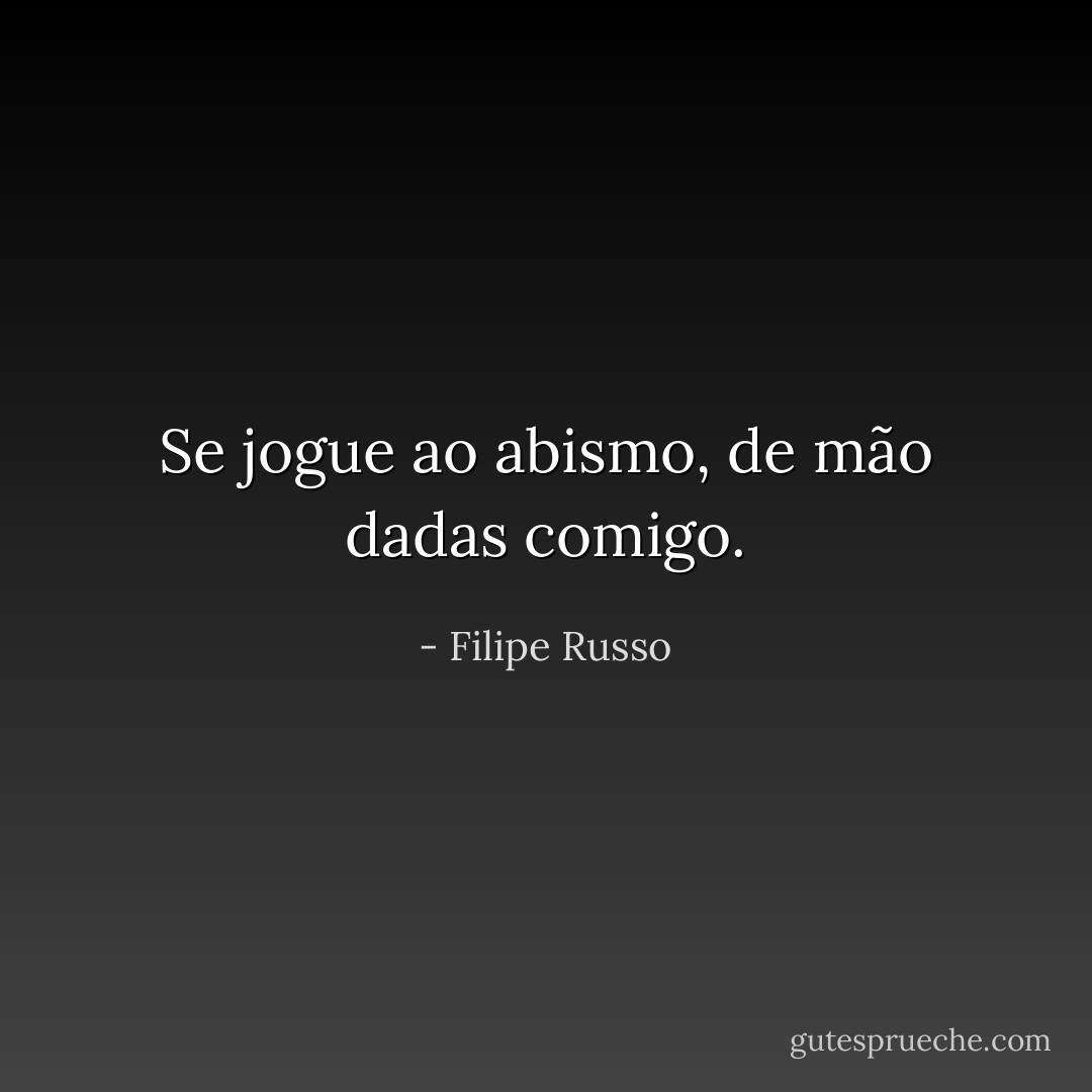 Se jogue ao abismo, de mão dadas comigo. - Filipe Russo