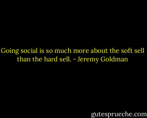 Going social is so much more about the soft sell than the hard sell. - Jeremy Goldman