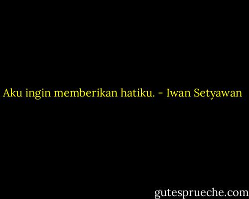 Aku ingin memberikan hatiku. - Iwan Setyawan