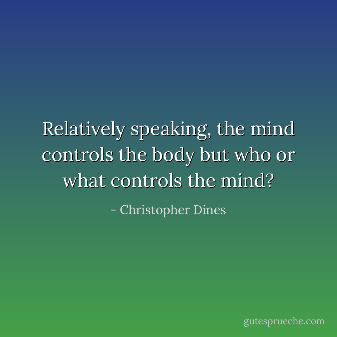 Relatively speaking, the mind controls the body but who or what controls the mind? - Christopher Dines