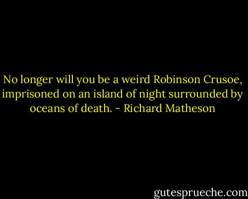 No longer will you be a weird Robinson Crusoe, imprisoned on an island of night surrounded by oceans of death. - Richard Matheson