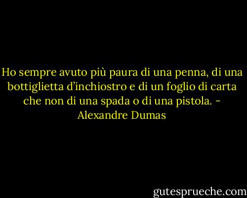 Ho sempre avuto più paura di una penna, di una bottiglietta d’inchiostro e di un foglio di carta che non di una spada o di una pistola. - Alexandre Dumas