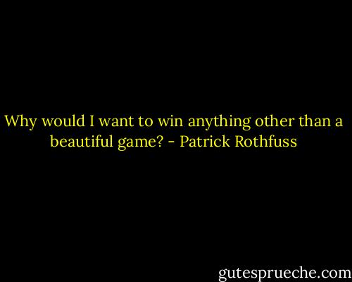 Why would I want to win anything other than a beautiful game? - Patrick Rothfuss