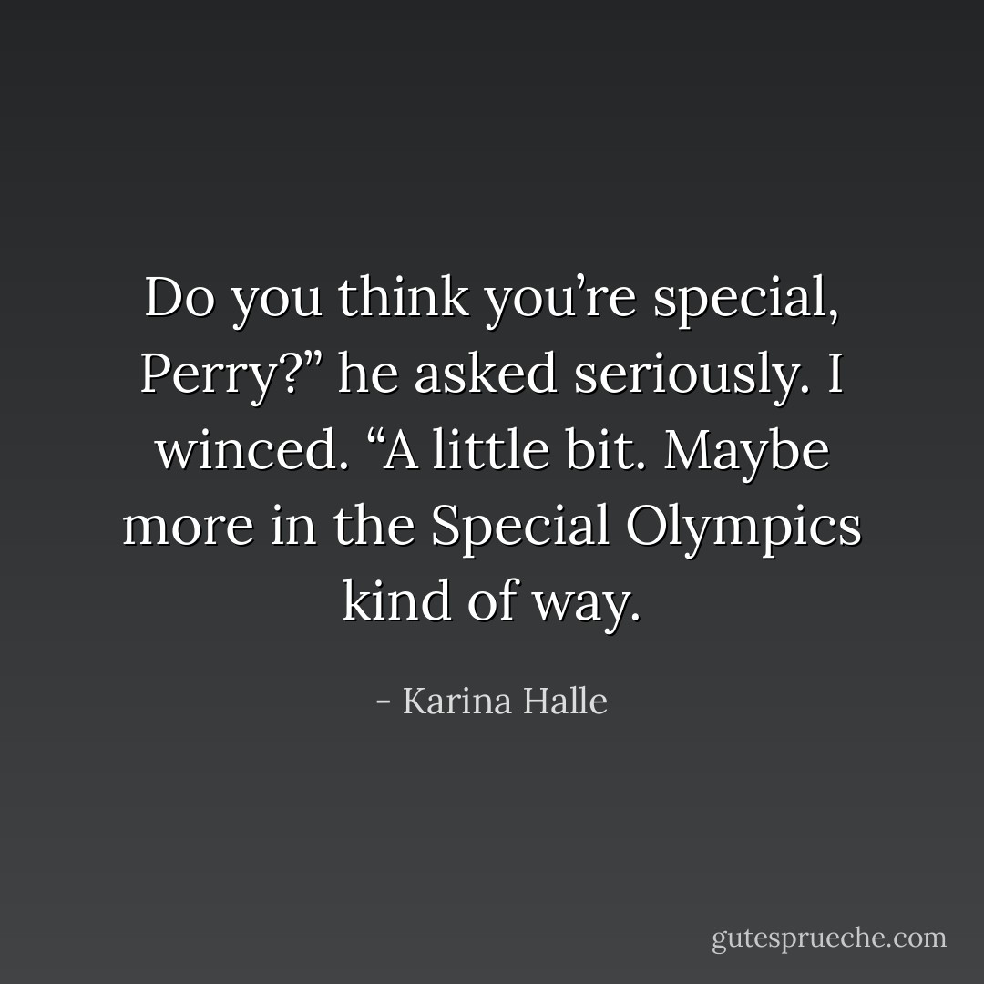 Do you think you’re special, Perry?” he asked seriously.<br />I winced. “A little bit. Maybe more in the Special Olympics kind of way. - Karina Halle