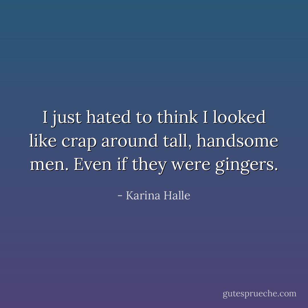 I just hated to think I looked like crap around tall, handsome men. Even if they were gingers. - Karina Halle